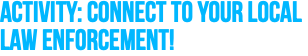 ACTIVITY: Connect to your local law enforcement! 