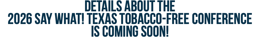 Details about the  2026 Say What! Texas Tobacco-Free Conference  is coming soon!
