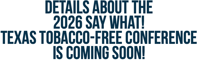 Details about the  2026 Say What!  Texas Tobacco-Free Conference  is coming soon!