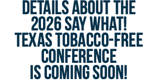 Details about the  2026 Say What!  Texas Tobacco-Free Conference  is coming soon!