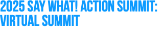 2025 Say What! Action Summit: Virtual Summit